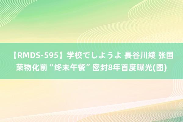 【RMDS-595】学校でしようよ 長谷川綾 张国荣物化前“终末午餐”密封8年首度曝光(图)