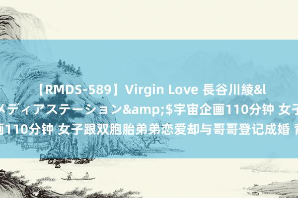 【RMDS-589】Virgin Love 長谷川綾</a>2010-05-17メディアステーション&$宇宙企画110分钟 女子跟双胞胎弟弟恋爱却与哥哥登记成婚 背后真相惊东谈主