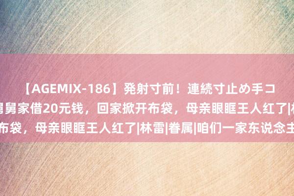 【AGEMIX-186】発射寸前！連続寸止め手コキ 50年前我和哥哥去舅舅家借20元钱，回家掀开布袋，母亲眼眶王人红了|林雷|眷属|咱们一家东说念主