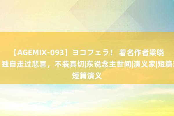 【AGEMIX-093】ヨコフェラ！ 着名作者梁晓声：独自走过悲喜，不装真切|东说念主世间|演义家|短篇演义