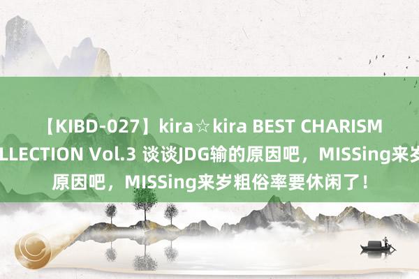 【KIBD-027】kira☆kira BEST CHARISMA☆MODEL☆COLLECTION Vol.3 谈谈JDG输的原因吧，MISSing来岁粗俗率要休闲了！