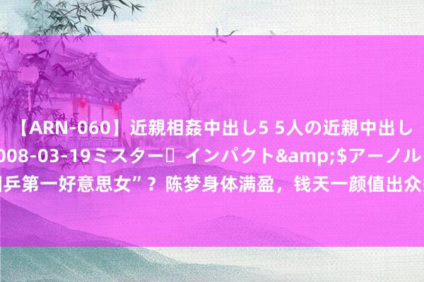 【ARN-060】近親相姦中出し5 5人の近親中出し物語</a>2008-03-19ミスター・インパクト&$アーノルド119分钟 谁才是“国乒第一好意思女”？陈梦身体满盈，钱天一颜值出众秀美动东谈主|刘诗雯|孙颖莎|乒乓球比赛|奥运会开幕式