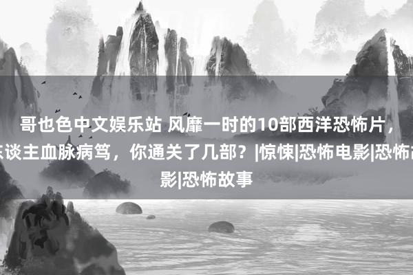 哥也色中文娱乐站 风靡一时的10部西洋恐怖片，让东谈主血脉病笃，你通关了几部？|惊悚|恐怖电影|恐怖故事