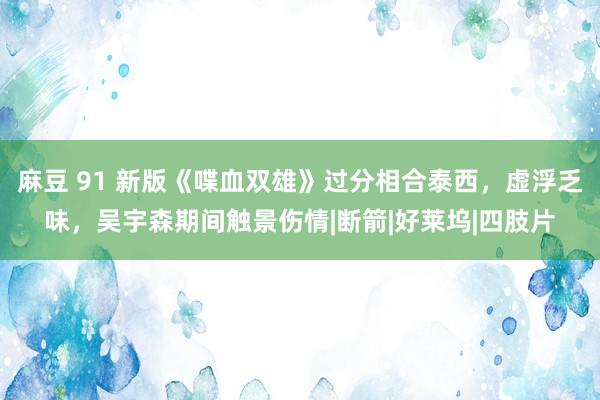 麻豆 91 新版《喋血双雄》过分相合泰西，虚浮乏味，吴宇森期间触景伤情|断箭|好莱坞|四肢片