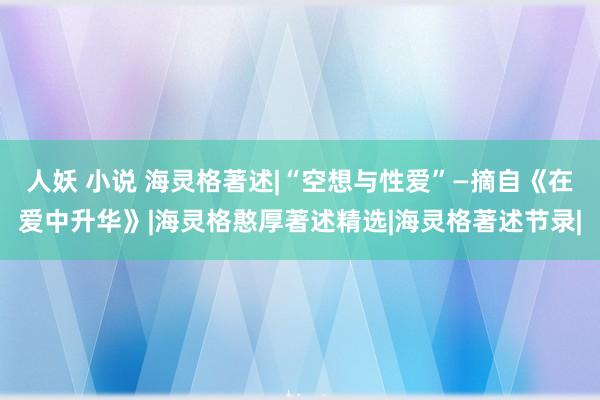 人妖 小说 海灵格著述|“空想与性爱”—摘自《在爱中升华》|海灵格憨厚著述精选|海灵格著述节录|