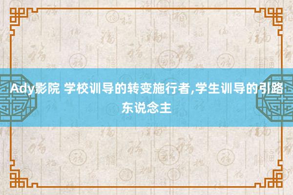 Ady影院 学校训导的转变施行者，学生训导的引路东说念主