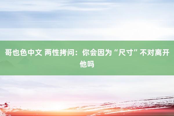 哥也色中文 两性拷问：你会因为“尺寸”不对离开他吗