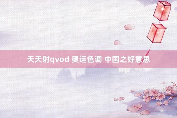 天天射qvod 奥运色调 中国之好意思