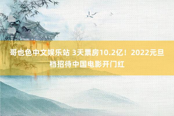 哥也色中文娱乐站 3天票房10.2亿！2022元旦档招待中国电影开门红