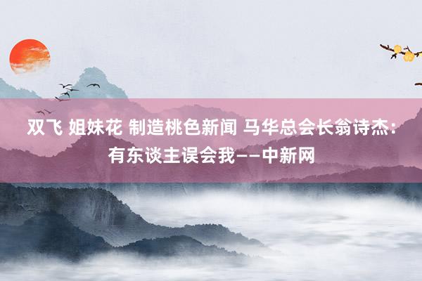 双飞 姐妹花 制造桃色新闻 马华总会长翁诗杰：有东谈主误会我——中新网