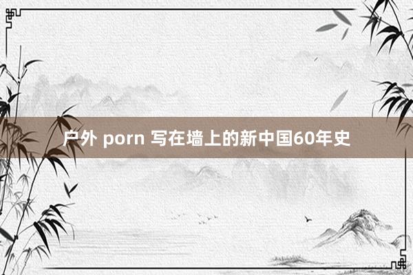 户外 porn 写在墙上的新中国60年史