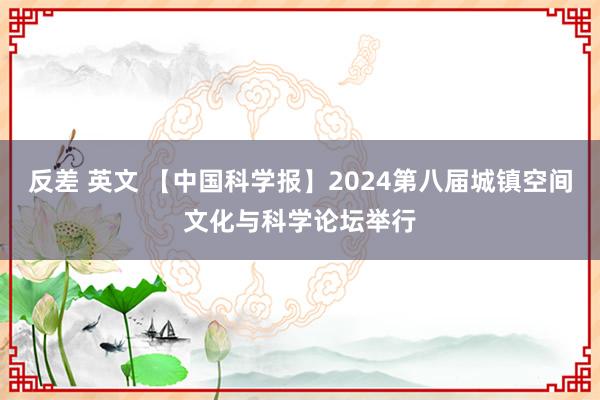 反差 英文 【中国科学报】2024第八届城镇空间文化与科学论坛举行