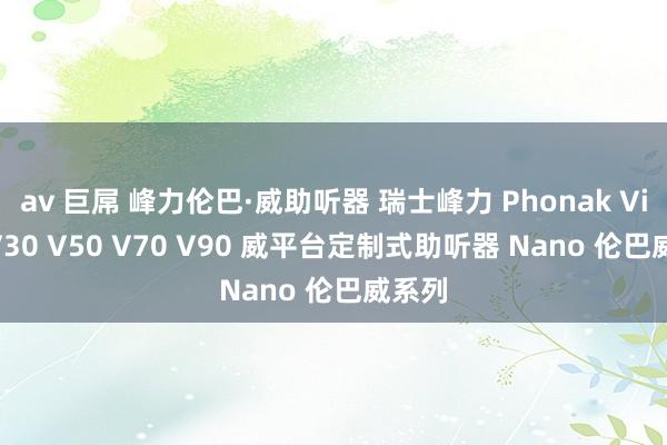 av 巨屌 峰力伦巴·威助听器 瑞士峰力 Phonak Virto V30 V50 V70 V90 威平台定制式助听器 Nano 伦巴威系列