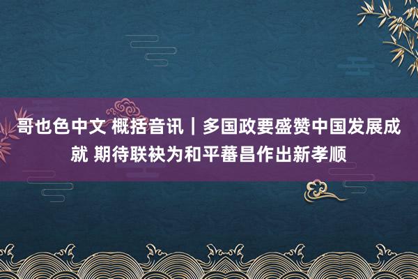 哥也色中文 概括音讯｜多国政要盛赞中国发展成就 期待联袂为和平蕃昌作出新孝顺