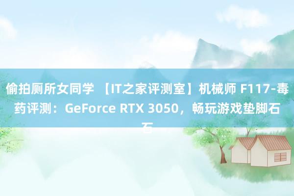 偷拍厕所女同学 【IT之家评测室】机械师 F117-毒药评测：GeForce RTX 3050，畅玩游戏垫脚石