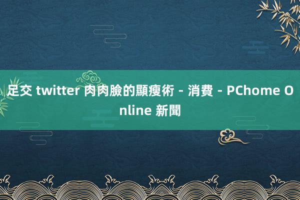 足交 twitter 肉肉臉的顯瘦術 - 消費 - PChome Online 新聞