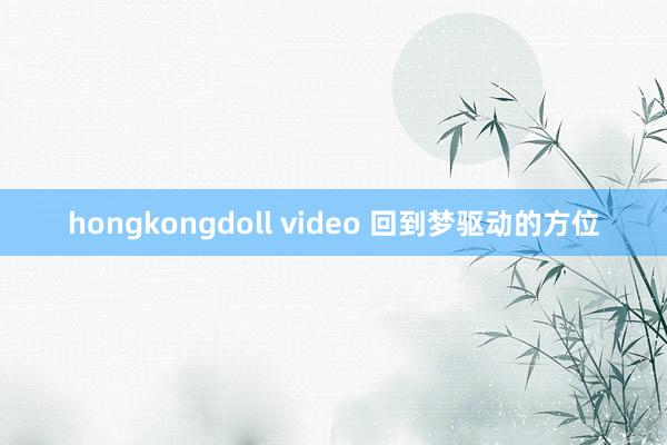 hongkongdoll video 回到梦驱动的方位