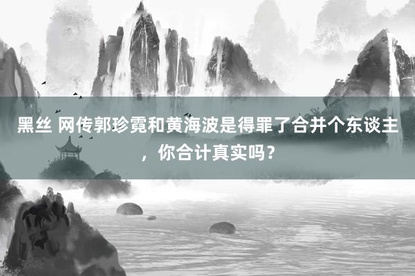 黑丝 网传郭珍霓和黄海波是得罪了合并个东谈主，你合计真实吗？