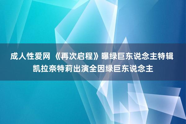 成人性爱网 《再次启程》曝绿巨东说念主特辑 凯拉奈特莉出演全因绿巨东说念主