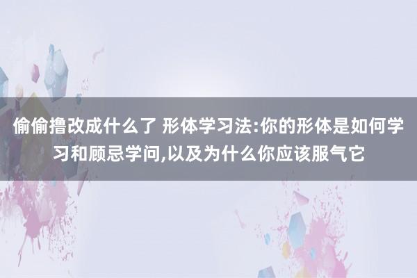 偷偷撸改成什么了 形体学习法:你的形体是如何学习和顾忌学问，以及为什么你应该服气它