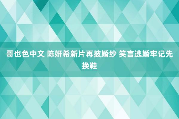 哥也色中文 陈妍希新片再披婚纱 笑言逃婚牢记先换鞋