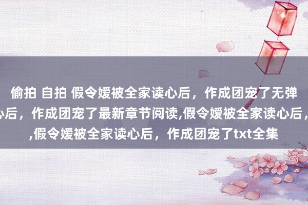 偷拍 自拍 假令嫒被全家读心后，作成团宠了无弹窗，假令嫒被全家读心后，作成团宠了最新章节阅读，假令嫒被全家读心后，作成团宠了txt全集