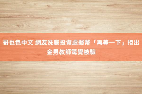 哥也色中文 網友洗腦投資虛擬幣「再等一下」拒出金　男教師驚覺被騙