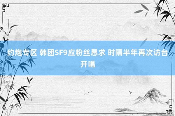 约炮专区 韩团SF9应粉丝恳求 时隔半年再次访台开唱