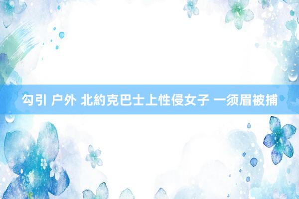 勾引 户外 北約克巴士上性侵女子 一须眉被捕