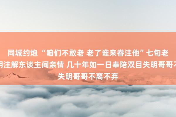 同城约炮 “咱们不敢老 老了谁来眷注他”七旬老汉妇讲明注解东谈主间亲情 几十年如一日奉陪双目失明哥哥不离不弃