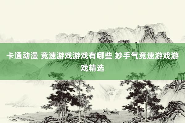 卡通动漫 竞速游戏游戏有哪些 妙手气竞速游戏游戏精选