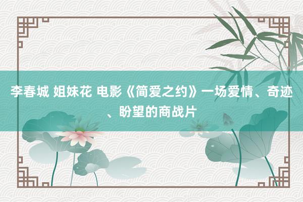 李春城 姐妹花 电影《简爱之约》一场爱情、奇迹、盼望的商战片