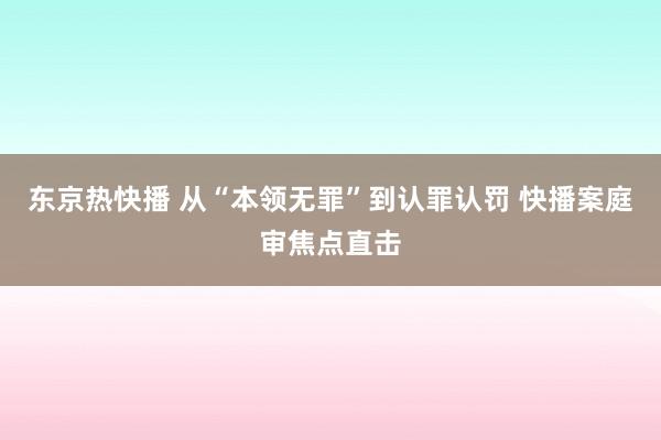 东京热快播 从“本领无罪”到认罪认罚 快播案庭审焦点直击