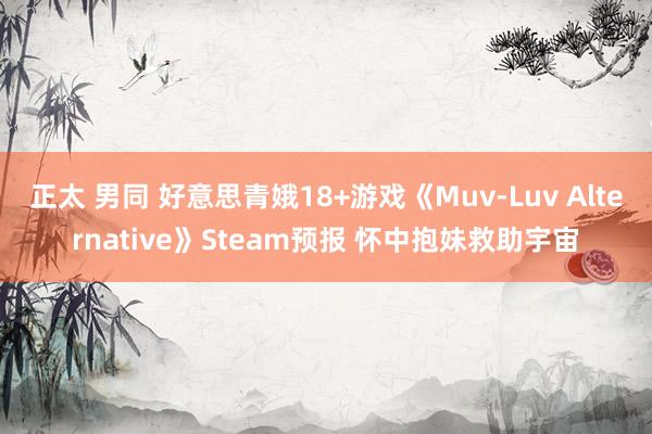 正太 男同 好意思青娥18+游戏《Muv-Luv Alternative》Steam预报 怀中抱妹救助宇宙