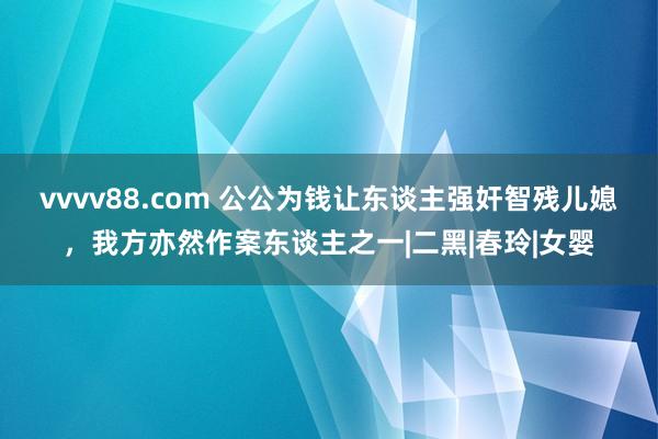 vvvv88.com 公公为钱让东谈主强奸智残儿媳，我方亦然作案东谈主之一|二黑|春玲|女婴