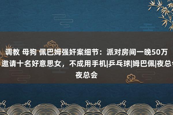 调教 母狗 佩巴姆强奸案细节：派对房间一晚50万，邀请十名好意思女，不成用手机|乒乓球|姆巴佩|夜总会