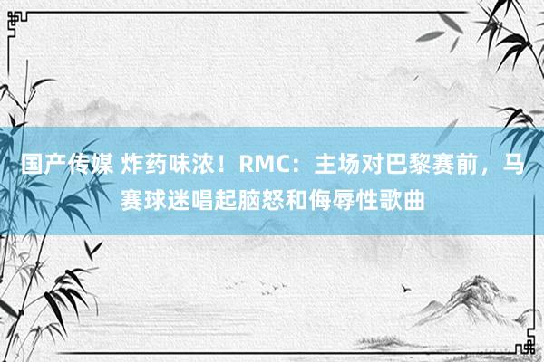 国产传媒 炸药味浓！RMC：主场对巴黎赛前，马赛球迷唱起脑怒和侮辱性歌曲