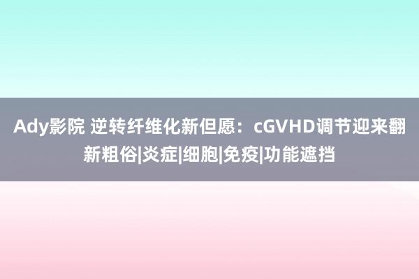 Ady影院 逆转纤维化新但愿：cGVHD调节迎来翻新粗俗|炎症|细胞|免疫|功能遮挡