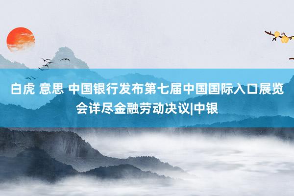 白虎 意思 中国银行发布第七届中国国际入口展览会详尽金融劳动决议|中银