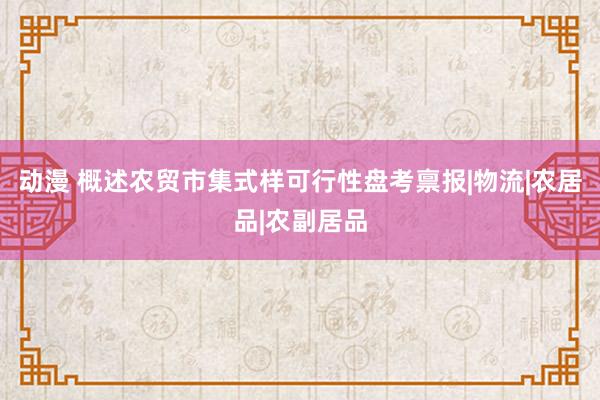 动漫 概述农贸市集式样可行性盘考禀报|物流|农居品|农副居品