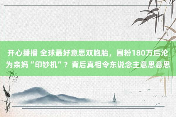 开心播播 全球最好意思双胞胎，圈粉180万后沦为亲妈“印钞机”？背后真相令东说念主意思意思