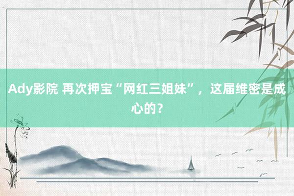 Ady影院 再次押宝“网红三姐妹”，这届维密是成心的？