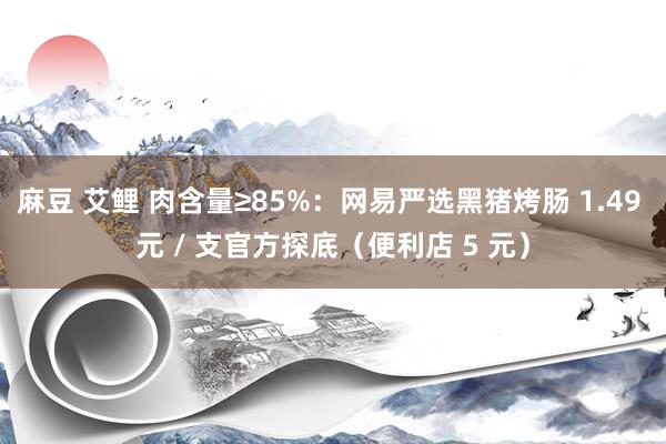 麻豆 艾鲤 肉含量≥85%：网易严选黑猪烤肠 1.49 元 / 支官方探底（便利店 5 元）