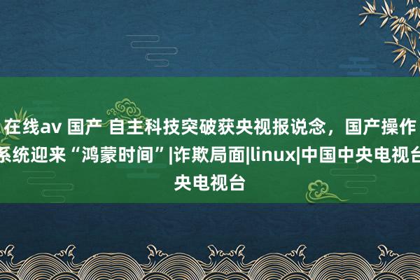 在线av 国产 自主科技突破获央视报说念，国产操作系统迎来“鸿蒙时间”|诈欺局面|linux|中国中央电视台