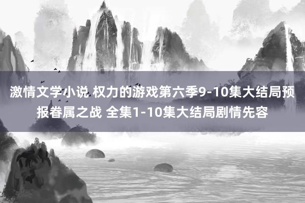 激情文学小说 权力的游戏第六季9-10集大结局预报眷属之战 全集1-10集大结局剧情先容