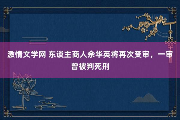 激情文学网 东谈主商人余华英将再次受审，一审曾被判死刑