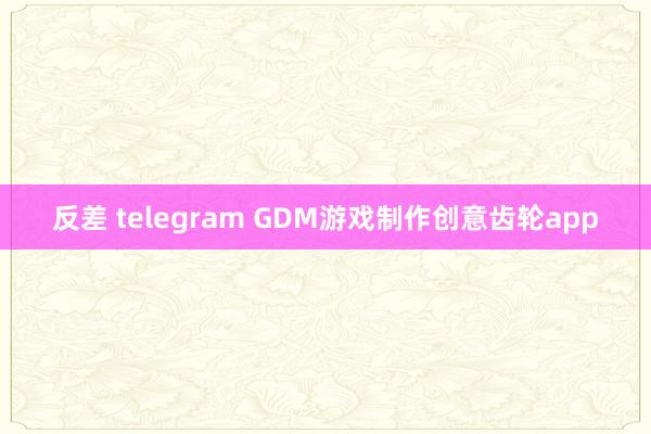 反差 telegram GDM游戏制作创意齿轮app