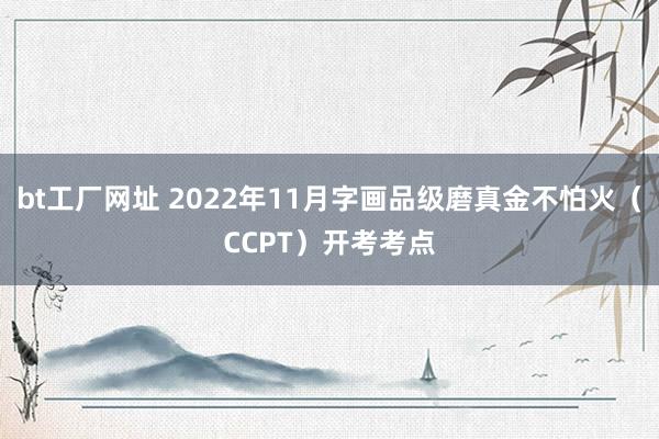 bt工厂网址 2022年11月字画品级磨真金不怕火（CCPT）开考考点