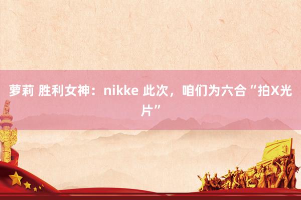 萝莉 胜利女神：nikke 此次，咱们为六合“拍X光片”