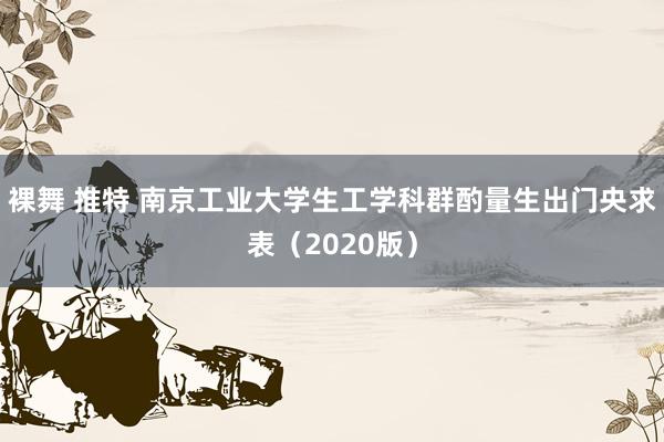 裸舞 推特 南京工业大学生工学科群酌量生出门央求表（2020版）